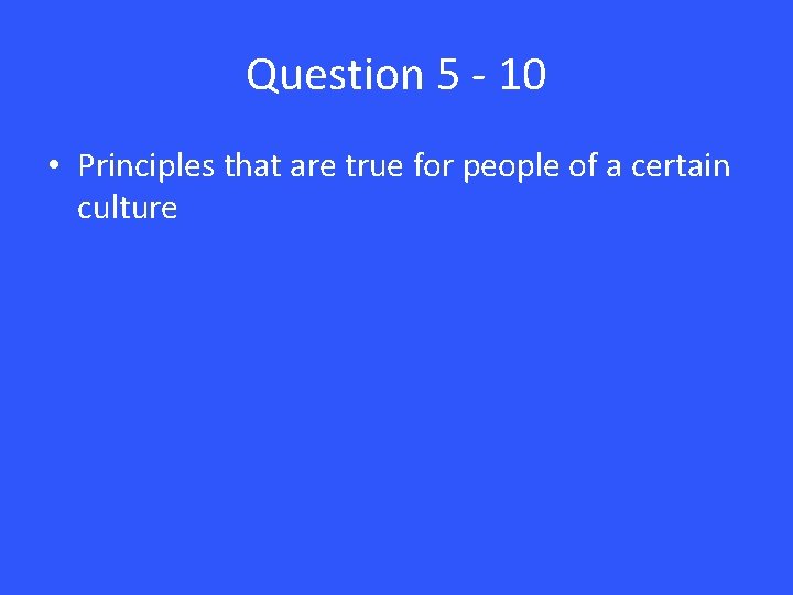 Question 5 - 10 • Principles that are true for people of a certain