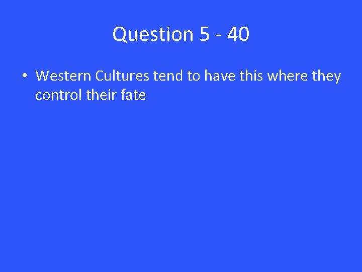 Question 5 - 40 • Western Cultures tend to have this where they control