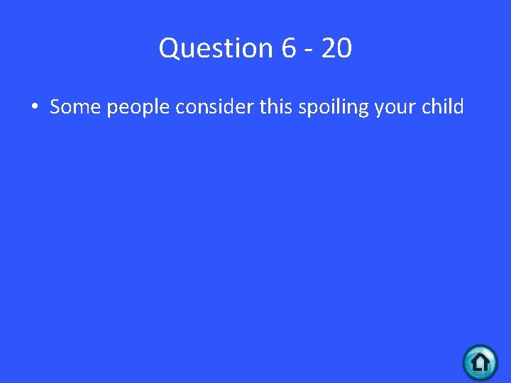Question 6 - 20 • Some people consider this spoiling your child 