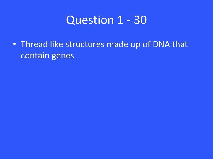 Question 1 - 30 • Thread like structures made up of DNA that contain