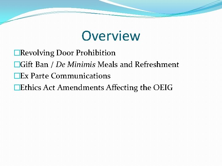 Overview �Revolving Door Prohibition �Gift Ban / De Minimis Meals and Refreshment �Ex Parte