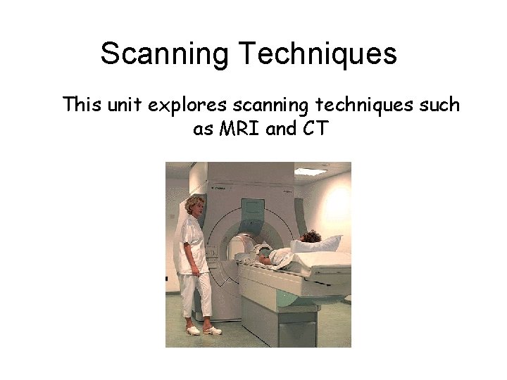 Scanning Techniques This unit explores scanning techniques such as MRI and CT 