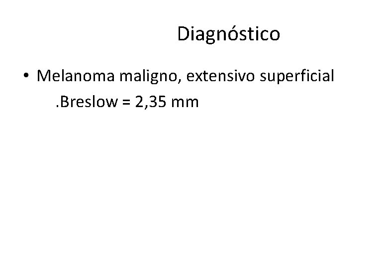  Diagnóstico • Melanoma maligno, extensivo superficial . Breslow = 2, 35 mm 