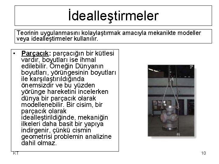 İdealleştirmeler Teorinin uygulanmasını kolaylaştırmak amacıyla mekanikte modeller veya idealleştirmeler kullanılır. • Parçacık: parçacığın bir