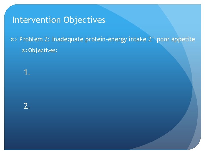 Intervention Objectives Problem 2: Inadequate protein-energy intake 2° poor appetite Objectives: 1. 2. 