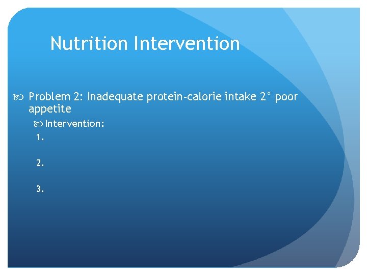 Nutrition Intervention Problem 2: Inadequate protein-calorie intake 2° poor appetite Intervention: 1. 2. 3.