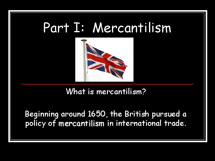 Part I: Mercantilism What is mercantilism? Beginning around 1650, the British pursued a policy