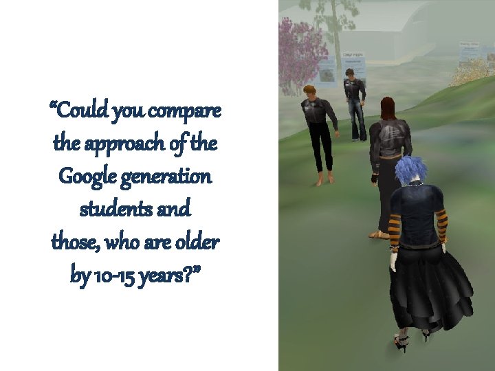 “Could you compare the approach of the Google generation students and those, who are