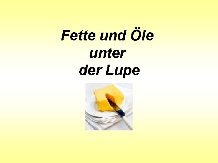 Fette und Öle unter der Lupe Fette und Öle unter der Lupe