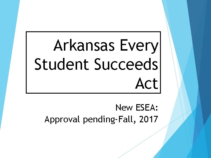 Arkansas Every Student Succeeds Act New ESEA: Approval pending-Fall, 2017 