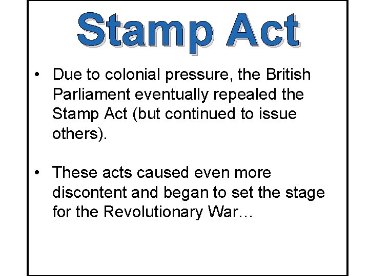 Stamp Act • Due to colonial pressure, the British Parliament eventually repealed the Stamp