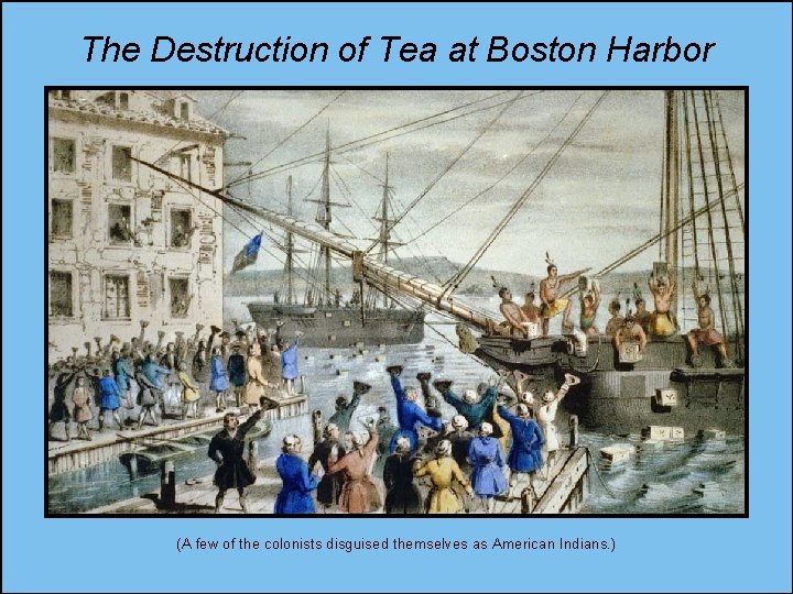 The Destruction of Tea at Boston Harbor (A few of the colonists disguised themselves