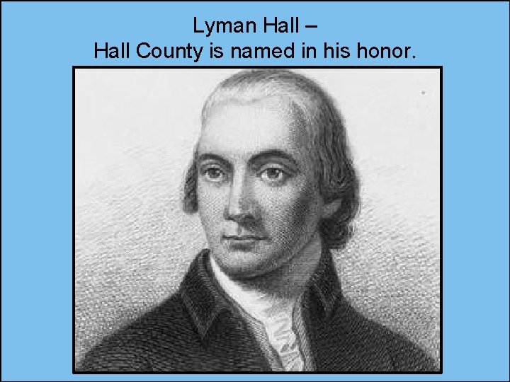 Lyman Hall – Hall County is named in his honor. 