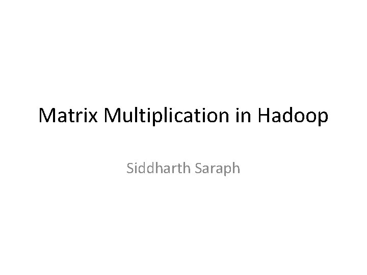 Matrix Multiplication in Hadoop Siddharth Saraph 