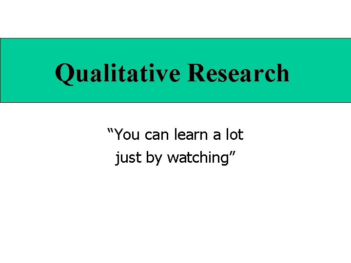 Qualitative Research “You can learn a lot just by watching” 