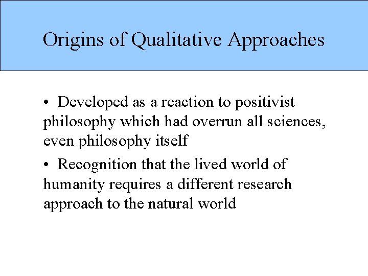 Origins of Qualitative Approaches • Developed as a reaction to positivist philosophy which had