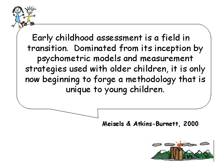 Early childhood assessment is a field in transition. Dominated from its inception by psychometric