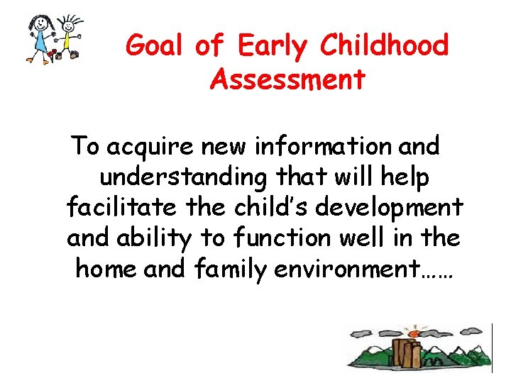 Goal of Early Childhood Assessment To acquire new information and understanding that will help