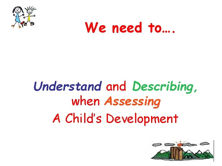 We need to…. Understand Describing, when Assessing A Child’s Development 