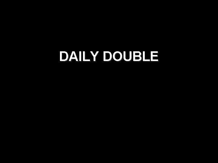 DAILY DOUBLE DAILY DOUBLE