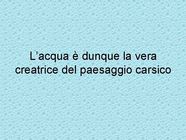 L’acqua è dunque la vera creatrice del paesaggio carsico L’acqua è dunque la vera creatrice del paesaggio carsico
