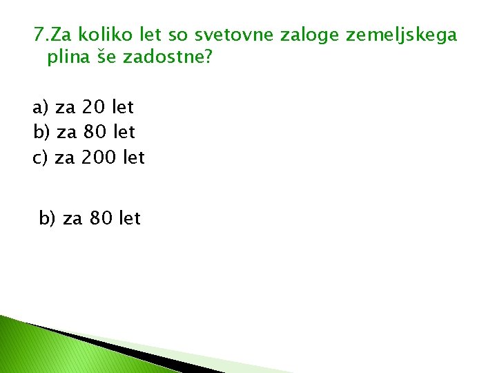 7. Za koliko let so svetovne zaloge zemeljskega plina še zadostne? a) za 20 7. Za koliko let so svetovne zaloge zemeljskega plina še zadostne? a) za 20