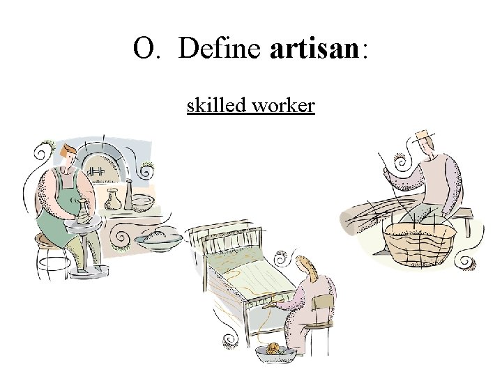 O. Define artisan: skilled worker 