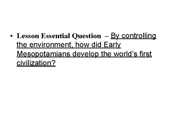  • Lesson Essential Question – By controlling the environment, how did Early Mesopotamians