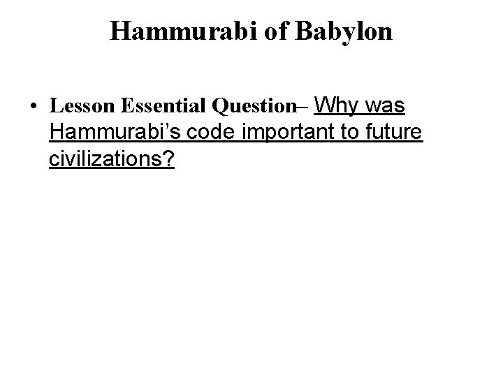 Hammurabi of Babylon • Lesson Essential Question– Why was Hammurabi’s code important to future