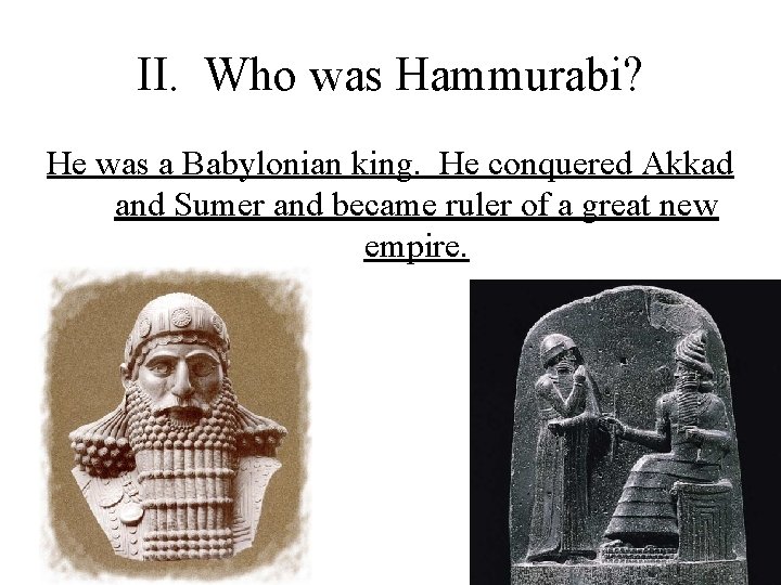 II. Who was Hammurabi? He was a Babylonian king. He conquered Akkad and Sumer