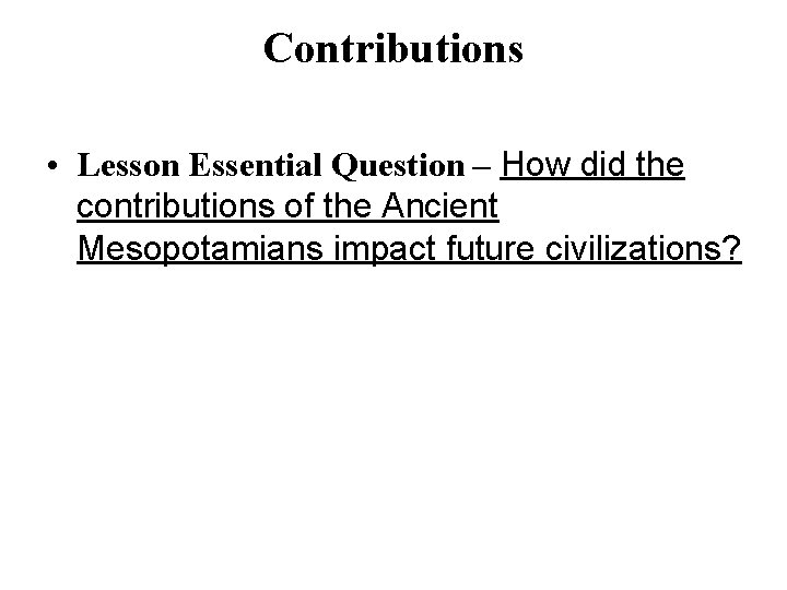 Contributions • Lesson Essential Question – How did the contributions of the Ancient Mesopotamians