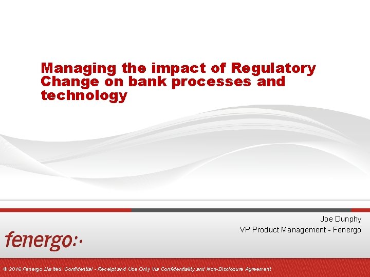 Managing the impact of Regulatory Change on bank processes and technology Joe Dunphy VP