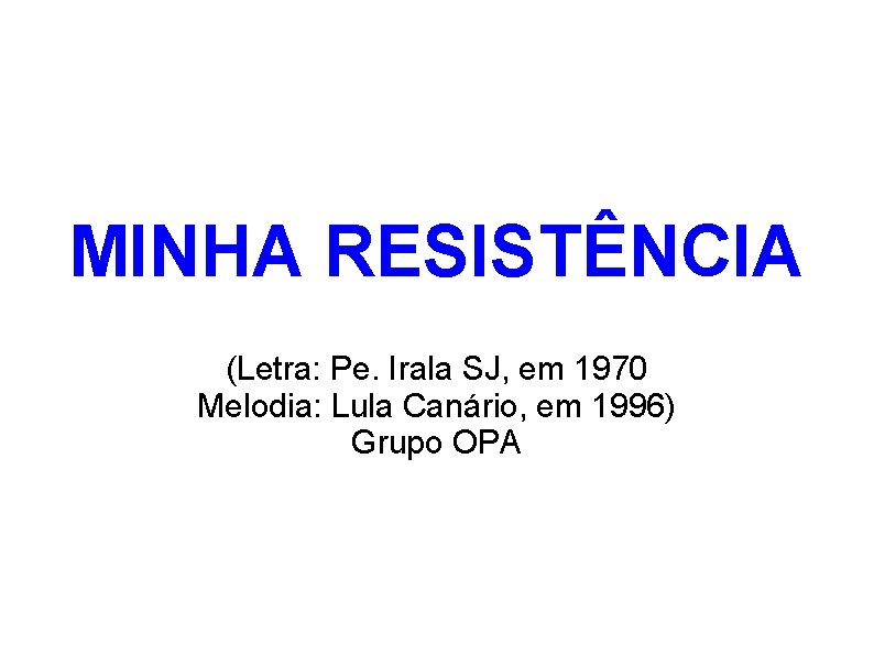 MINHA RESISTÊNCIA (Letra: Pe. Irala SJ, em 1970 Melodia: Lula Canário, em 1996) Grupo