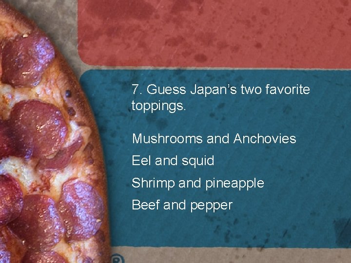 7. Guess Japan’s two favorite toppings. Mushrooms and Anchovies Eel and squid Shrimp and 7. Guess Japan’s two favorite toppings. Mushrooms and Anchovies Eel and squid Shrimp and