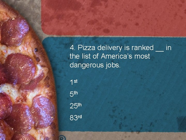 4. Pizza delivery is ranked __ in the list of America’s most dangerous jobs. 4. Pizza delivery is ranked __ in the list of America’s most dangerous jobs.