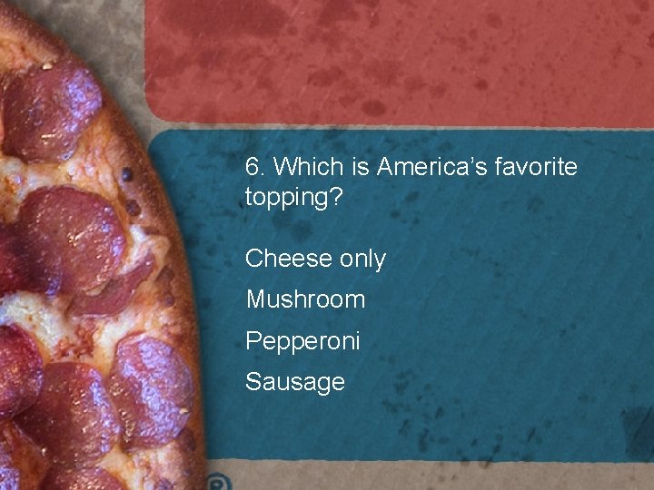 6. Which is America’s favorite topping? Cheese only Mushroom Pepperoni Sausage 6. Which is America’s favorite topping? Cheese only Mushroom Pepperoni Sausage