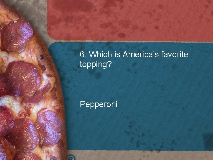 6. Which is America’s favorite topping? Pepperoni 6. Which is America’s favorite topping? Pepperoni