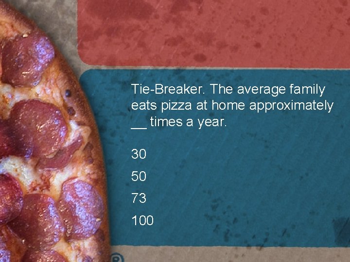 Tie-Breaker. The average family eats pizza at home approximately __ times a year. 30 Tie-Breaker. The average family eats pizza at home approximately __ times a year. 30