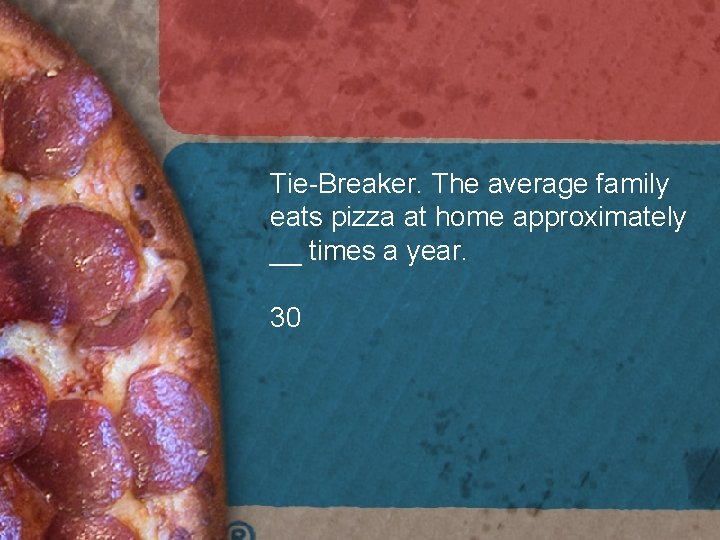 Tie-Breaker. The average family eats pizza at home approximately __ times a year. 30 Tie-Breaker. The average family eats pizza at home approximately __ times a year. 30