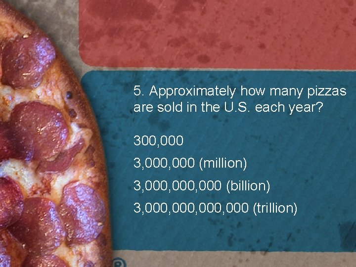5. Approximately how many pizzas are sold in the U. S. each year? 300, 5. Approximately how many pizzas are sold in the U. S. each year? 300,