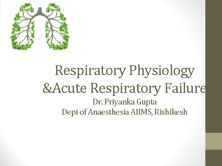 Respiratory Physiology &Acute Respiratory Failure Dr. Priyanka Gupta Dept of Anaesthesia AIIMS, Rishikesh 