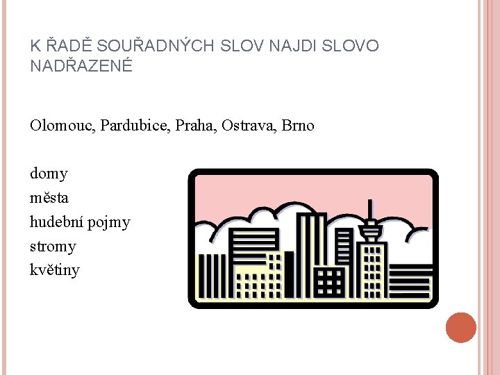 K ŘADĚ SOUŘADNÝCH SLOV NAJDI SLOVO NADŘAZENÉ Olomouc, Pardubice, Praha, Ostrava, Brno domy města