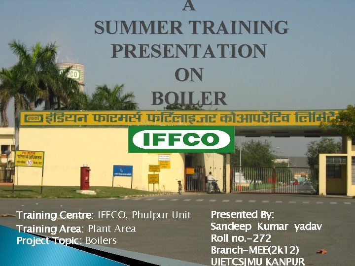 A SUMMER TRAINING PRESENTATION ON BOILER Training Centre: IFFCO, Phulpur Unit Training Area: Plant