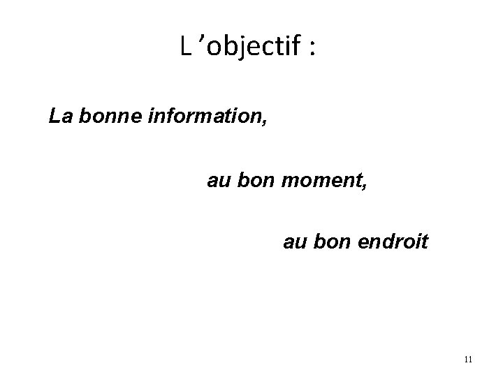 L ’objectif : La bonne information, au bon moment, au bon endroit 11 