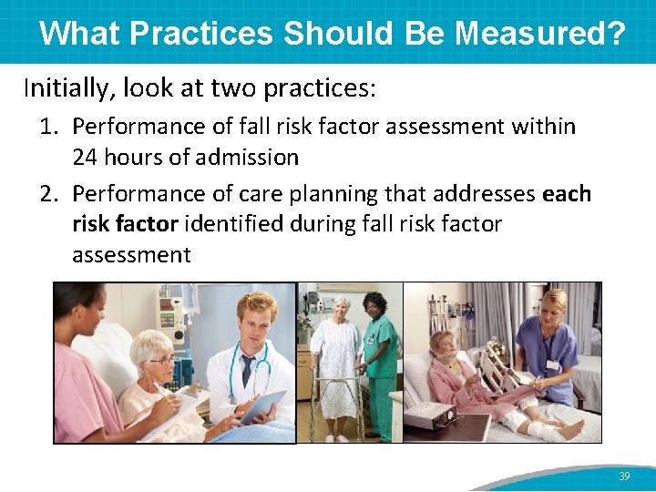 What Practices Should Be Measured? Initially, look at two practices: 1. Performance of fall