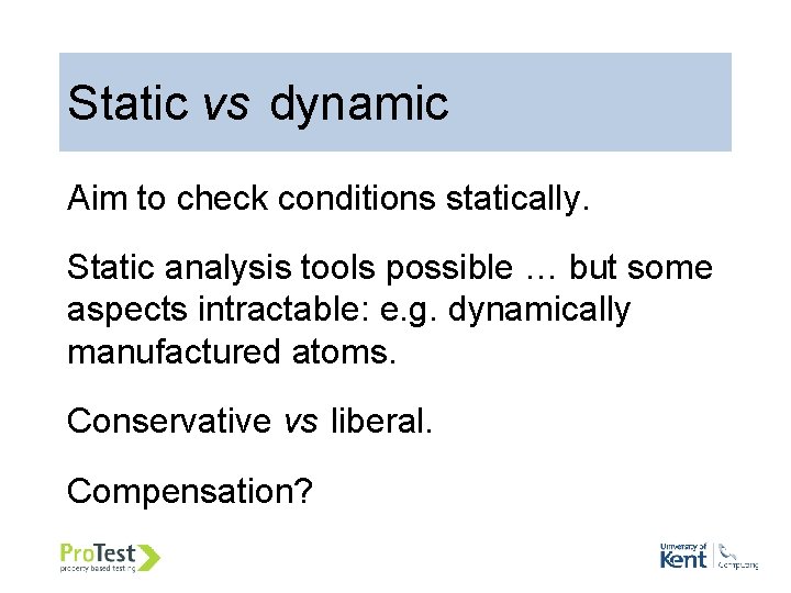 Static vs dynamic Aim to check conditions statically. Static analysis tools possible … but Static vs dynamic Aim to check conditions statically. Static analysis tools possible … but