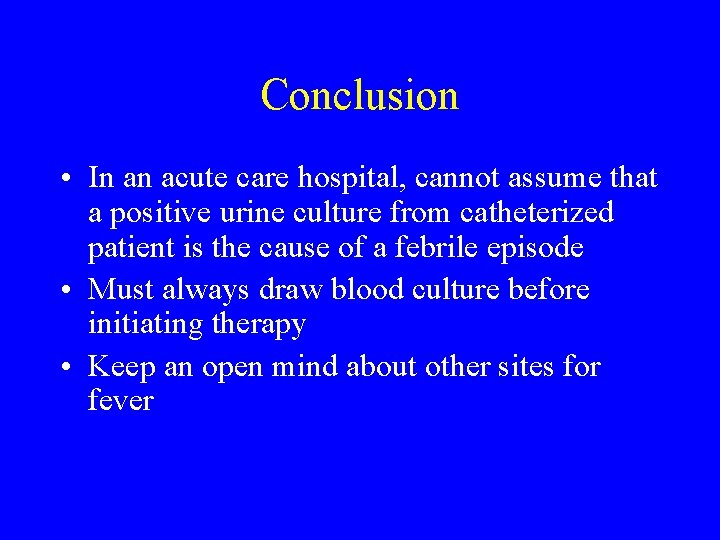 Conclusion • In an acute care hospital, cannot assume that a positive urine culture