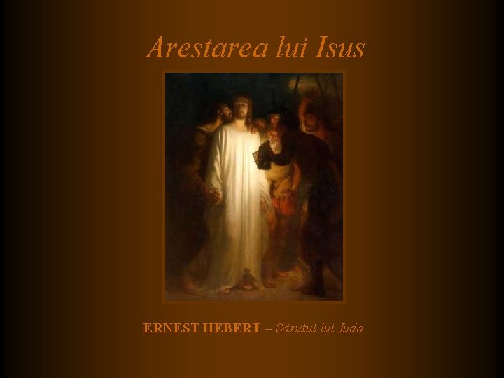 Arestarea lui Isus ERNEST HEBERT – Sărutul lui Iuda Arestarea lui Isus ERNEST HEBERT – Sărutul lui Iuda