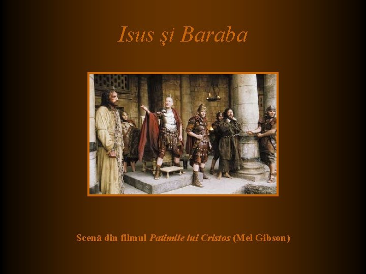 Isus şi Baraba Scenă din filmul Patimile lui Cristos (Mel Gibson) Isus şi Baraba Scenă din filmul Patimile lui Cristos (Mel Gibson)
