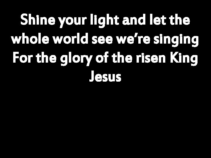 Shine your light and let the whole world see we’re singing For the glory